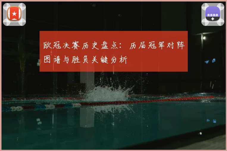 欧冠决赛历史盘点：历届冠军对阵图谱与胜负关键分析
