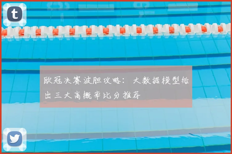 欧冠决赛波胆攻略：大数据模型给出三大高概率比分推荐