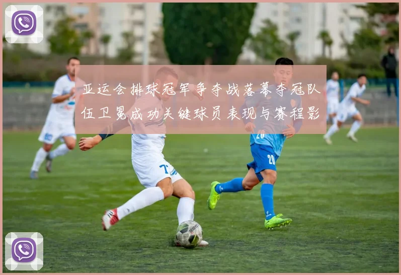 亚运会排球冠军争夺战落幕夺冠队伍卫冕成功关键球员表现与赛程影响分析