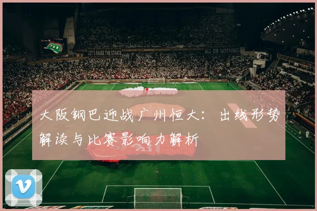 大阪钢巴迎战广州恒大：出线形势解读与比赛影响力解析