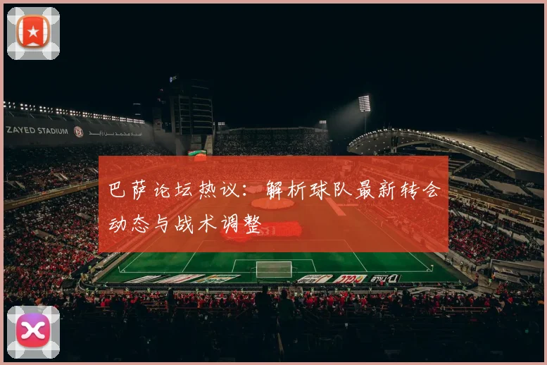 巴萨论坛热议：解析球队最新转会动态与战术调整