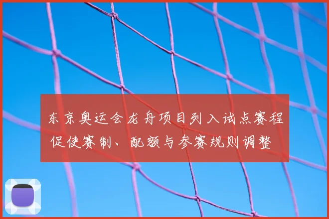 东京奥运会龙舟项目列入试点赛程 促使赛制、配额与参赛规则调整