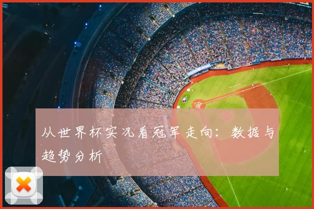 从世界杯实况看冠军走向：数据与趋势分析