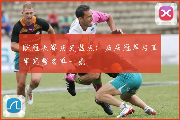 欧冠决赛历史盘点：历届冠军与亚军完整名单一览