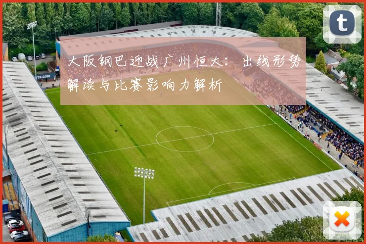 大阪钢巴迎战广州恒大：出线形势解读与比赛影响力解析
