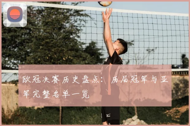 欧冠决赛历史盘点：历届冠军与亚军完整名单一览