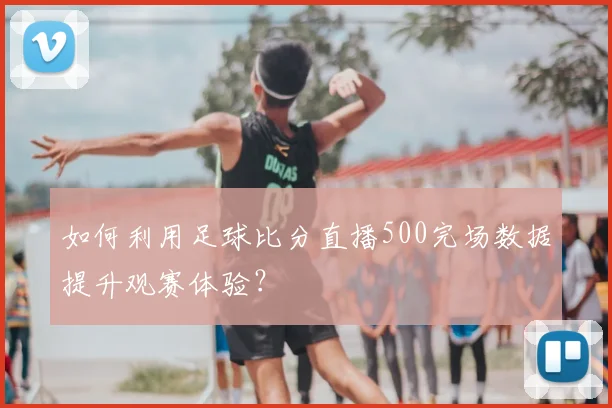 如何利用足球比分直播500完场数据提升观赛体验？