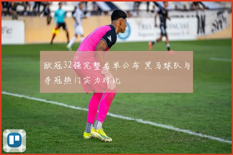 欧冠32强完整名单公布 黑马球队与夺冠热门实力对比