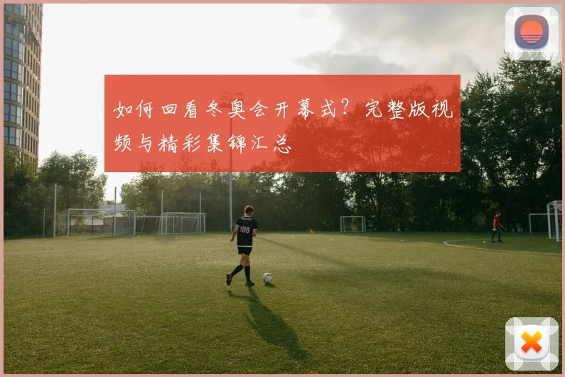 如何回看冬奥会开幕式？完整版视频与精彩集锦汇总