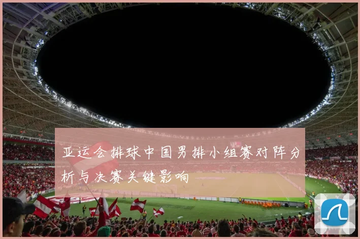 亚运会排球中国男排小组赛对阵分析与决赛关键影响