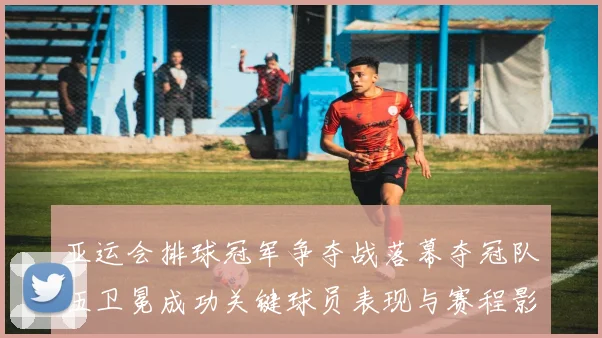 亚运会排球冠军争夺战落幕夺冠队伍卫冕成功关键球员表现与赛程影响分析